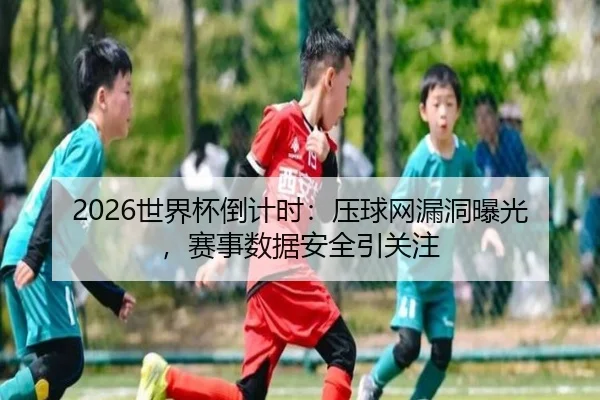 2026世界杯倒计时：压球网漏洞曝光，赛事数据安全引关注