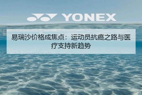易瑞沙价格成焦点：运动员抗癌之路与医疗支持新趋势